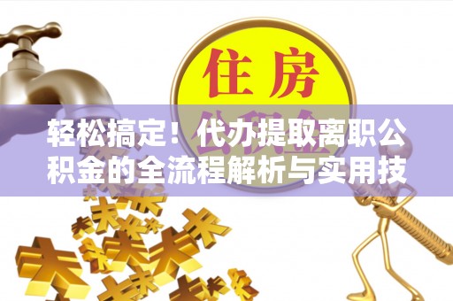 酉阳轻松搞定！代办提取离职公积金的全流程解析与实用技巧