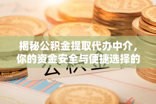 酉阳揭秘公积金提取代办中介，你的资金安全与便捷选择的平衡点