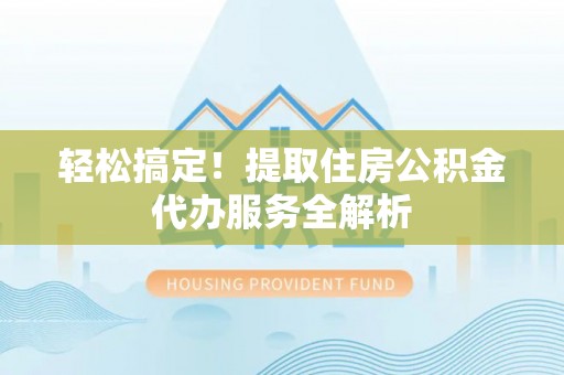 酉阳轻松搞定！提取住房公积金代办服务全解析