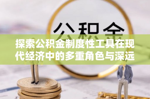 酉阳探索公积金制度性工具在现代经济中的多重角色与深远影响