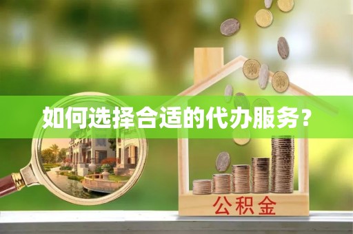 酉阳如何选择合适的代办服务？