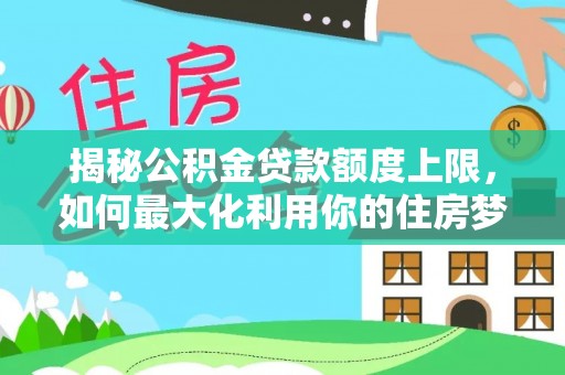 酉阳揭秘公积金贷款额度上限，如何最大化利用你的住房梦？