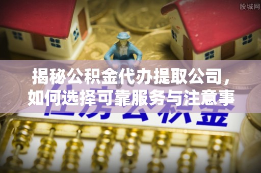 酉阳揭秘公积金代办提取公司，如何选择可靠服务与注意事项