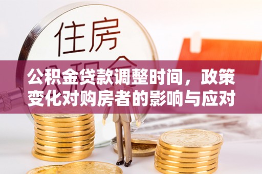 酉阳公积金贷款调整时间，政策变化对购房者的影响与应对策略