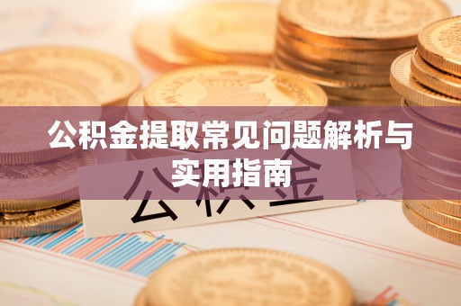 酉阳公积金提取常见问题解析与实用指南