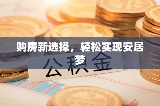 酉阳购房新选择，轻松实现安居梦