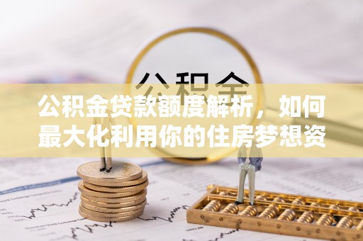 酉阳公积金贷款额度解析，如何最大化利用你的住房梦想资金