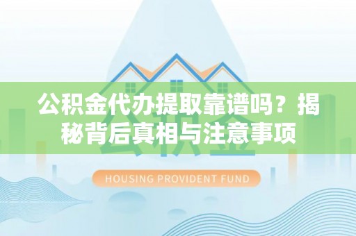 酉阳公积金代办提取靠谱吗？揭秘背后真相与注意事项