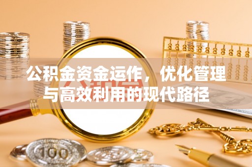 酉阳公积金资金运作，优化管理与高效利用的现代路径