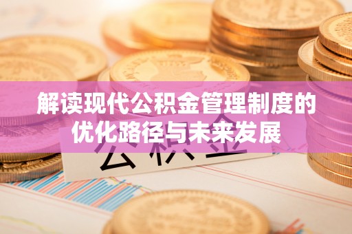 酉阳解读现代公积金管理制度的优化路径与未来发展