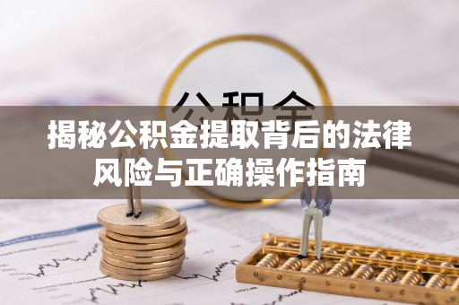 酉阳揭秘公积金提取背后的法律风险与正确操作指南