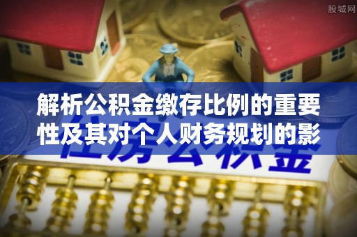 酉阳解析公积金缴存比例的重要性及其对个人财务规划的影响