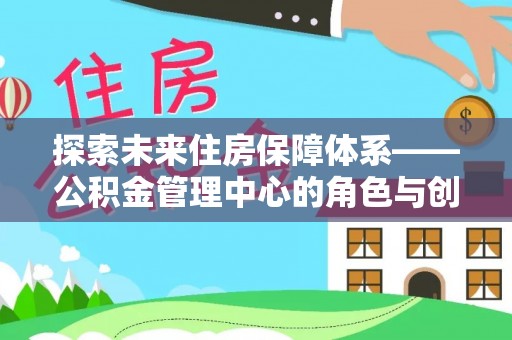 酉阳探索未来住房保障体系——公积金管理中心的角色与创新