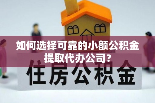 酉阳如何选择可靠的小额公积金提取代办公司？