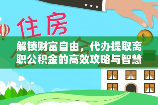 酉阳解锁财富自由，代办提取离职公积金的高效攻略与智慧选择