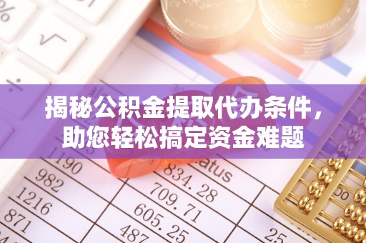 酉阳揭秘公积金提取代办条件，助您轻松搞定资金难题