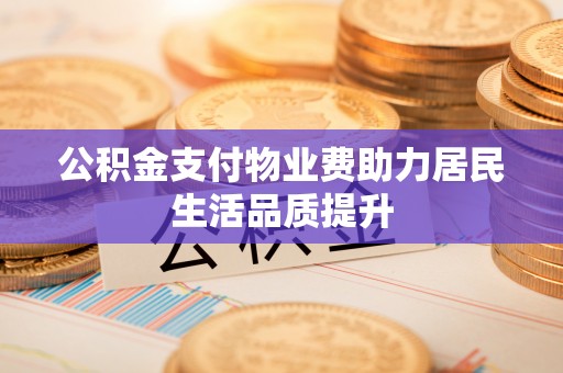 酉阳公积金支付物业费助力居民生活品质提升