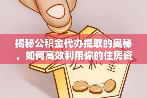 酉阳揭秘公积金代办提取的奥秘，如何高效利用你的住房资金