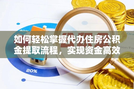 酉阳如何轻松掌握代办住房公积金提取流程，实现资金高效利用