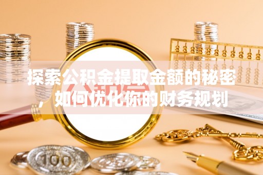 酉阳探索公积金提取金额的秘密，如何优化你的财务规划