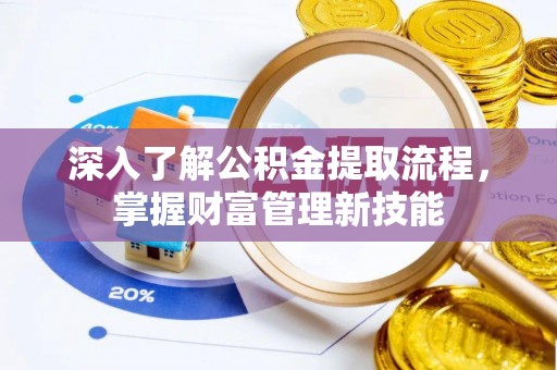 酉阳深入了解公积金提取流程，掌握财富管理新技能