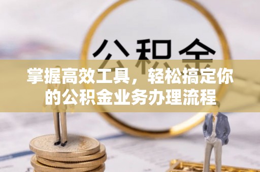 酉阳掌握高效工具，轻松搞定你的公积金业务办理流程