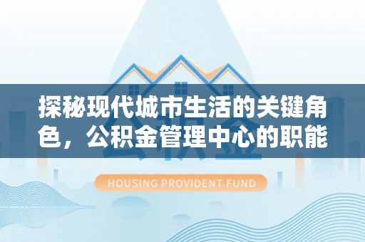 酉阳探秘现代城市生活的关键角色，公积金管理中心的职能与影响
