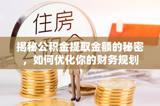 酉阳揭秘公积金提取金额的秘密，如何优化你的财务规划