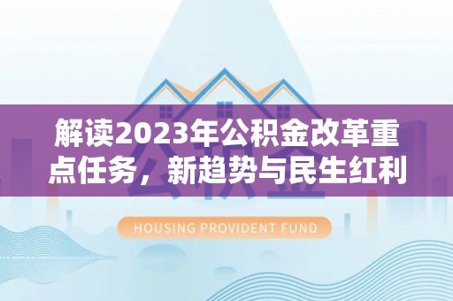 酉阳解读2023年公积金改革重点任务，新趋势与民生红利