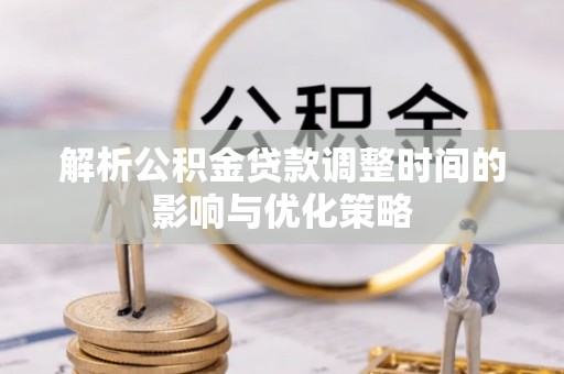 酉阳解析公积金贷款调整时间的影响与优化策略