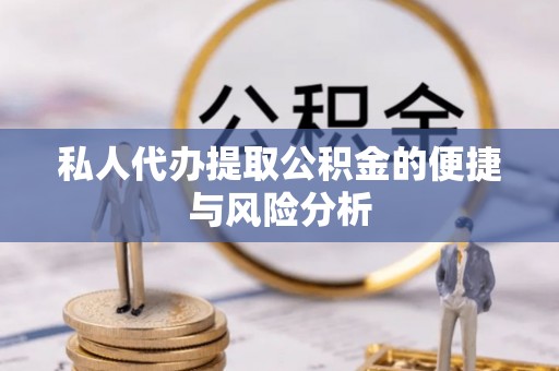 酉阳私人代办提取公积金的便捷与风险分析