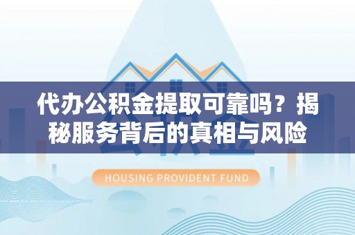 酉阳代办公积金提取可靠吗？揭秘服务背后的真相与风险