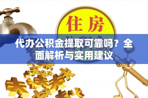 酉阳代办公积金提取可靠吗？全面解析与实用建议