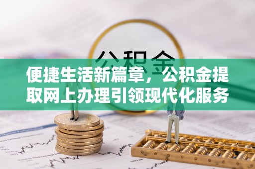 酉阳便捷生活新篇章，公积金提取网上办理引领现代化服务