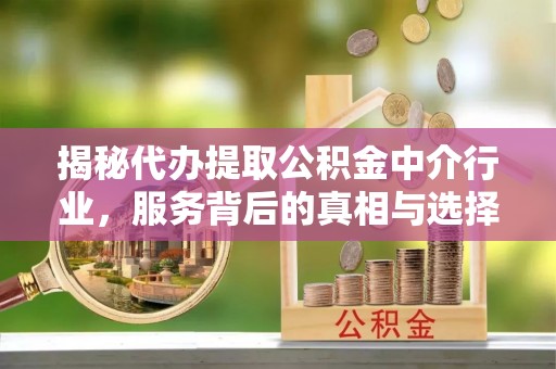 酉阳揭秘代办提取公积金中介行业，服务背后的真相与选择指南