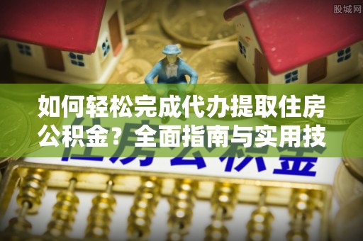 酉阳如何轻松完成代办提取住房公积金？全面指南与实用技巧
