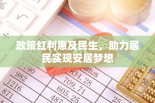 酉阳政策红利惠及民生，助力居民实现安居梦想