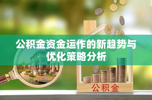 酉阳公积金资金运作的新趋势与优化策略分析