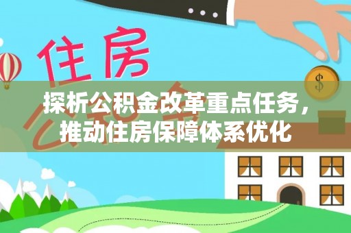 酉阳探析公积金改革重点任务，推动住房保障体系优化
