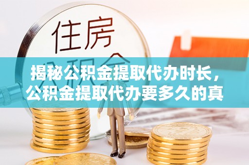 酉阳揭秘公积金提取代办时长，公积金提取代办要多久的真相与攻略