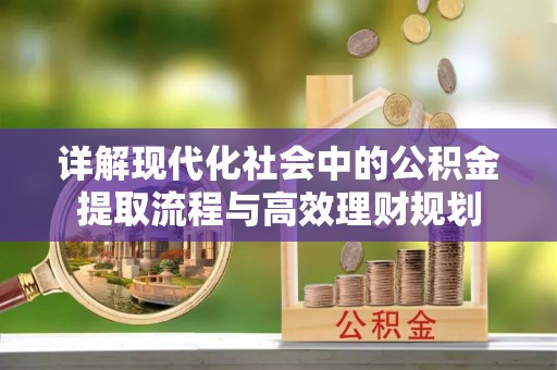 酉阳详解现代化社会中的公积金提取流程与高效理财规划