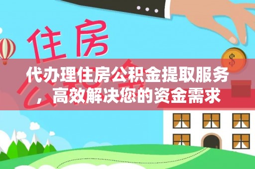 酉阳代办理住房公积金提取服务，高效解决您的资金需求