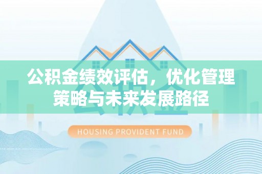 酉阳公积金绩效评估，优化管理策略与未来发展路径