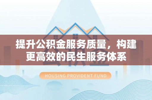 酉阳提升公积金服务质量，构建更高效的民生服务体系