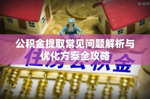 酉阳公积金提取常见问题解析与优化方案全攻略