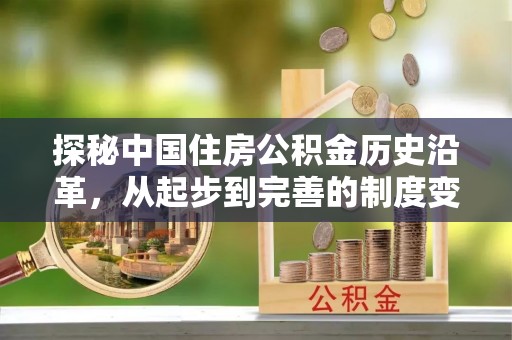 酉阳探秘中国住房公积金历史沿革，从起步到完善的制度变迁