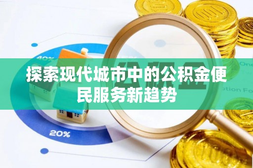 酉阳探索现代城市中的公积金便民服务新趋势