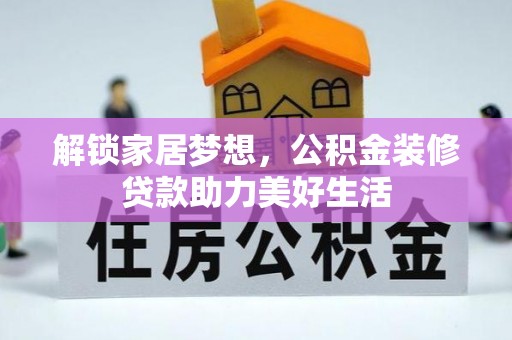 酉阳解锁家居梦想，公积金装修贷款助力美好生活