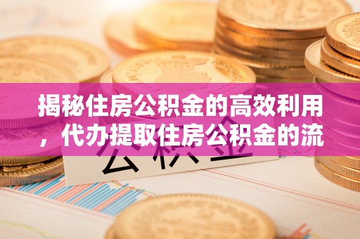 酉阳揭秘住房公积金的高效利用，代办提取住房公积金的流程与技巧