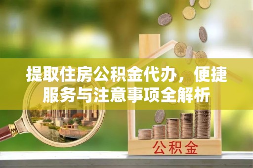 酉阳提取住房公积金代办，便捷服务与注意事项全解析